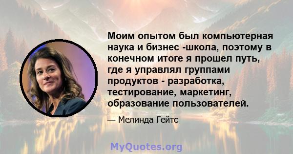 Моим опытом был компьютерная наука и бизнес -школа, поэтому в конечном итоге я прошел путь, где я управлял группами продуктов - разработка, тестирование, маркетинг, образование пользователей.