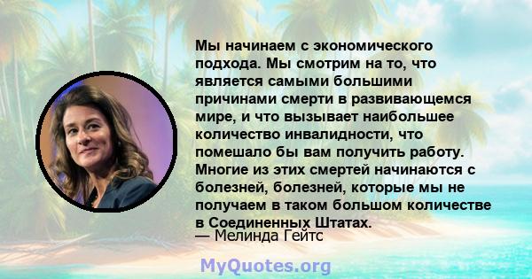 Мы начинаем с экономического подхода. Мы смотрим на то, что является самыми большими причинами смерти в развивающемся мире, и что вызывает наибольшее количество инвалидности, что помешало бы вам получить работу. Многие