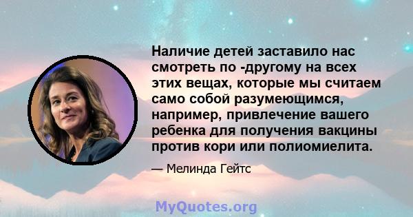 Наличие детей заставило нас смотреть по -другому на всех этих вещах, которые мы считаем само собой разумеющимся, например, привлечение вашего ребенка для получения вакцины против кори или полиомиелита.