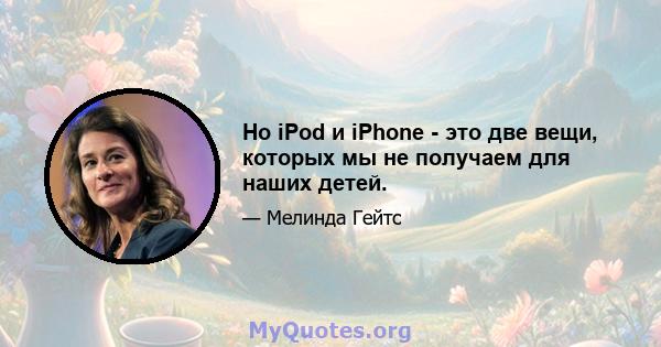 Но iPod и iPhone - это две вещи, которых мы не получаем для наших детей.