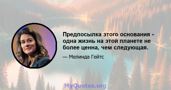 Предпосылка этого основания - одна жизнь на этой планете не более ценна, чем следующая.