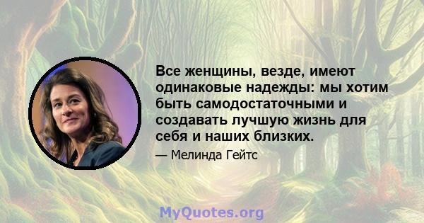 Все женщины, везде, имеют одинаковые надежды: мы хотим быть самодостаточными и создавать лучшую жизнь для себя и наших близких.