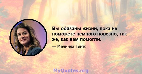 Вы обязаны жизни, пока не поможете немного повезло, так же, как вам помогли.