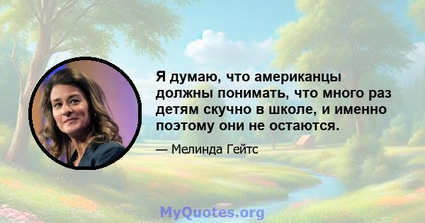 Я думаю, что американцы должны понимать, что много раз детям скучно в школе, и именно поэтому они не остаются.