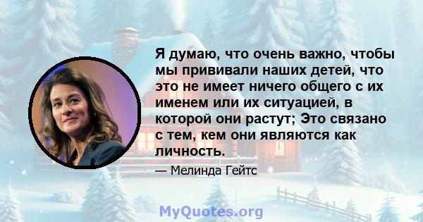 Я думаю, что очень важно, чтобы мы прививали наших детей, что это не имеет ничего общего с их именем или их ситуацией, в которой они растут; Это связано с тем, кем они являются как личность.