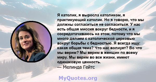 Я католик, я выросла католиком, я практикующий католик. Но я говорю, что мы должны согласиться не согласиться. У нас есть общая миссия вокруг бедности, и я сосредотачиваюсь на этом, потому что мы много делаем с