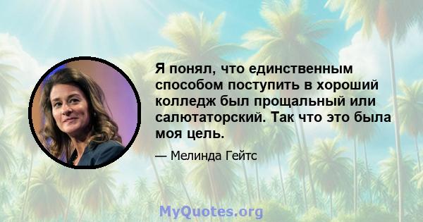 Я понял, что единственным способом поступить в хороший колледж был прощальный или салютаторский. Так что это была моя цель.