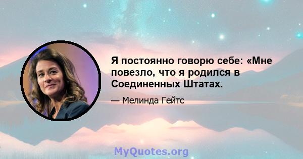 Я постоянно говорю себе: «Мне повезло, что я родился в Соединенных Штатах.