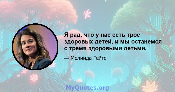 Я рад, что у нас есть трое здоровых детей, и мы останемся с тремя здоровыми детьми.