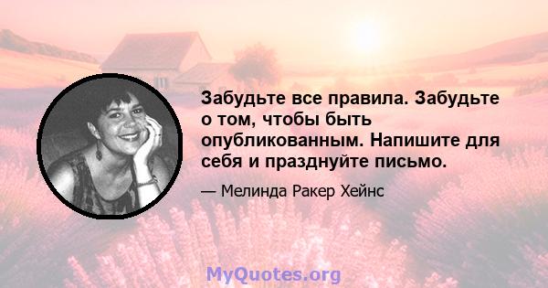 Забудьте все правила. Забудьте о том, чтобы быть опубликованным. Напишите для себя и празднуйте письмо.