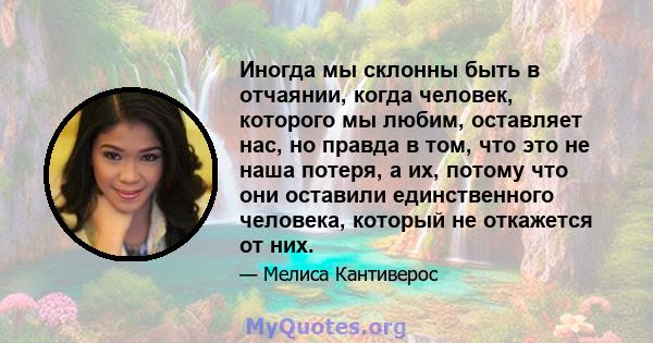 Иногда мы склонны быть в отчаянии, когда человек, которого мы любим, оставляет нас, но правда в том, что это не наша потеря, а их, потому что они оставили единственного человека, который не откажется от них.