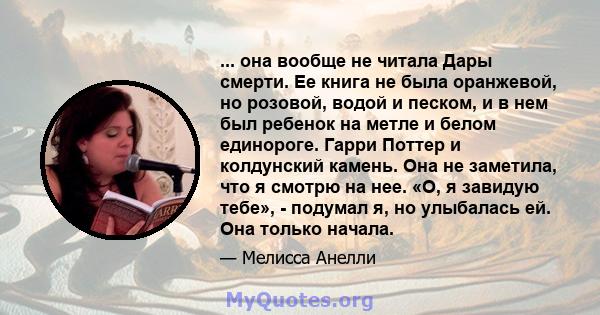 ... она вообще не читала Дары смерти. Ее книга не была оранжевой, но розовой, водой и песком, и в нем был ребенок на метле и белом единороге. Гарри Поттер и колдунский камень. Она не заметила, что я смотрю на нее. «О, я 