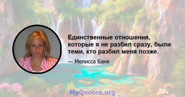 Единственные отношения, которые я не разбил сразу, были теми, кто разбил меня позже.