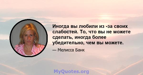 Иногда вы любили из -за своих слабостей. То, что вы не можете сделать, иногда более убедительно, чем вы можете.