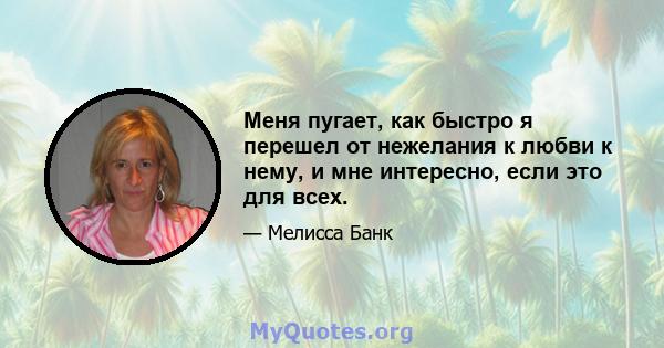 Меня пугает, как быстро я перешел от нежелания к любви к нему, и мне интересно, если это для всех.