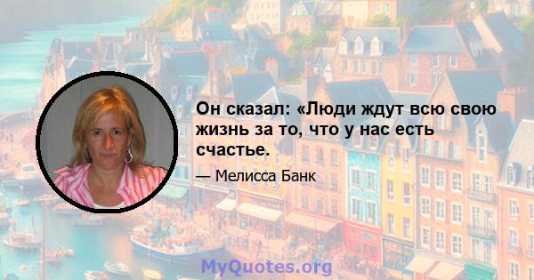 Он сказал: «Люди ждут всю свою жизнь за то, что у нас есть счастье.