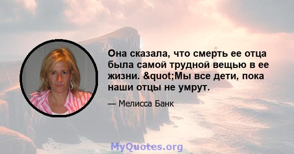 Она сказала, что смерть ее отца была самой трудной вещью в ее жизни. "Мы все дети, пока наши отцы не умрут.