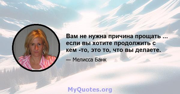 Вам не нужна причина прощать ... если вы хотите продолжить с кем -то, это то, что вы делаете.