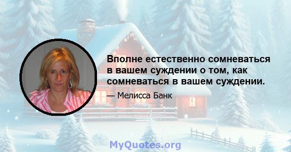 Вполне естественно сомневаться в вашем суждении о том, как сомневаться в вашем суждении.