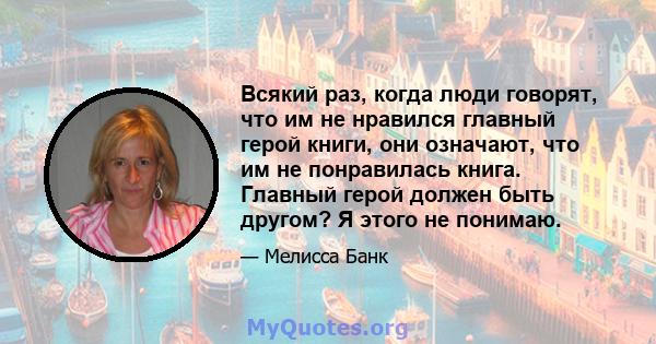 Всякий раз, когда люди говорят, что им не нравился главный герой книги, они означают, что им не понравилась книга. Главный герой должен быть другом? Я этого не понимаю.