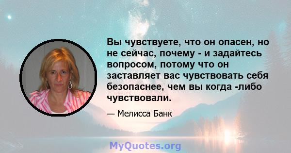 Вы чувствуете, что он опасен, но не сейчас, почему - и задайтесь вопросом, потому что он заставляет вас чувствовать себя безопаснее, чем вы когда -либо чувствовали.