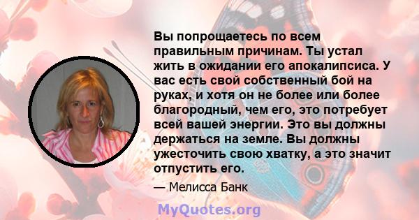 Вы попрощаетесь по всем правильным причинам. Ты устал жить в ожидании его апокалипсиса. У вас есть свой собственный бой на руках, и хотя он не более или более благородный, чем его, это потребует всей вашей энергии. Это