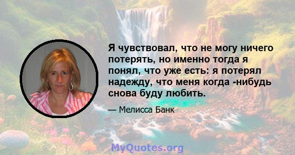 Я чувствовал, что не могу ничего потерять, но именно тогда я понял, что уже есть: я потерял надежду, что меня когда -нибудь снова буду любить.