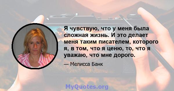 Я чувствую, что у меня была сложная жизнь. И это делает меня таким писателем, которого я, в том, что я ценю, то, что я уважаю, что мне дорого.