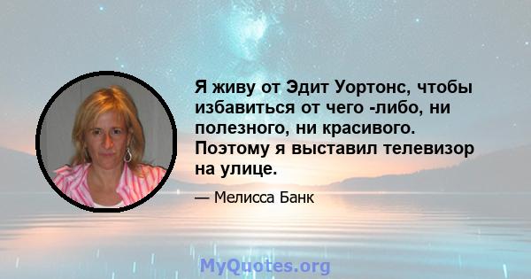 Я живу от Эдит Уортонс, чтобы избавиться от чего -либо, ни полезного, ни красивого. Поэтому я выставил телевизор на улице.