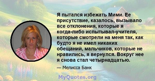 Я пытался избежать Мими. Ее присутствие, казалось, вызывало все отклонения, которые я когда-либо испытывал-учителя, которые смотрели на меня так, как будто я не имел никаких обещаний, мальчиков, которые не нравились, я