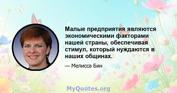 Малые предприятия являются экономическими факторами нашей страны, обеспечивая стимул, который нуждаются в наших общинах.