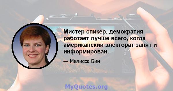 Мистер спикер, демократия работает лучше всего, когда американский электорат занят и информирован.