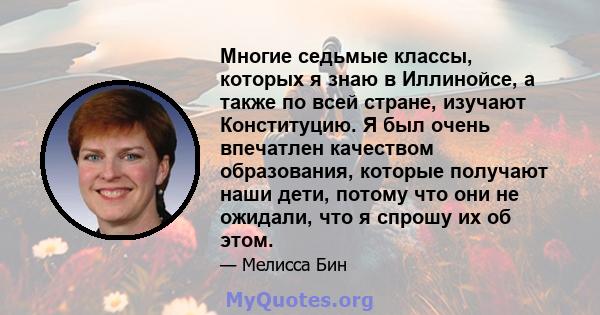 Многие седьмые классы, которых я знаю в Иллинойсе, а также по всей стране, изучают Конституцию. Я был очень впечатлен качеством образования, которые получают наши дети, потому что они не ожидали, что я спрошу их об этом.