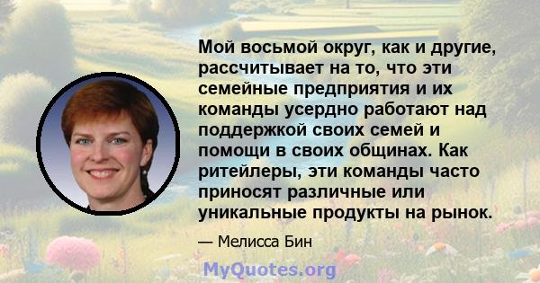 Мой восьмой округ, как и другие, рассчитывает на то, что эти семейные предприятия и их команды усердно работают над поддержкой своих семей и помощи в своих общинах. Как ритейлеры, эти команды часто приносят различные