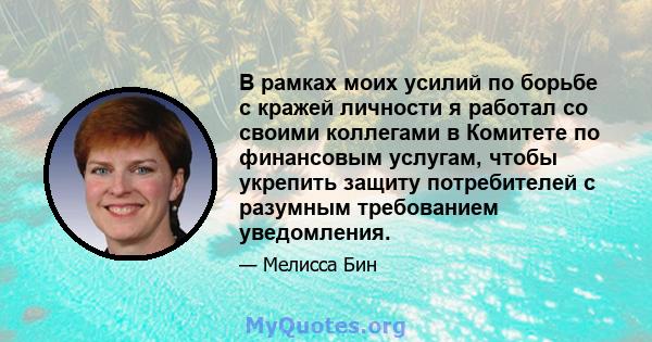 В рамках моих усилий по борьбе с кражей личности я работал со своими коллегами в Комитете по финансовым услугам, чтобы укрепить защиту потребителей с разумным требованием уведомления.