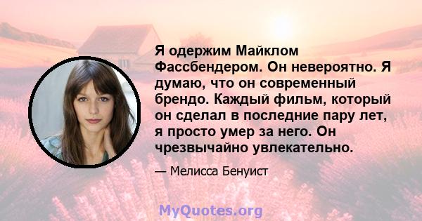 Я одержим Майклом Фассбендером. Он невероятно. Я думаю, что он современный брендо. Каждый фильм, который он сделал в последние пару лет, я просто умер за него. Он чрезвычайно увлекательно.