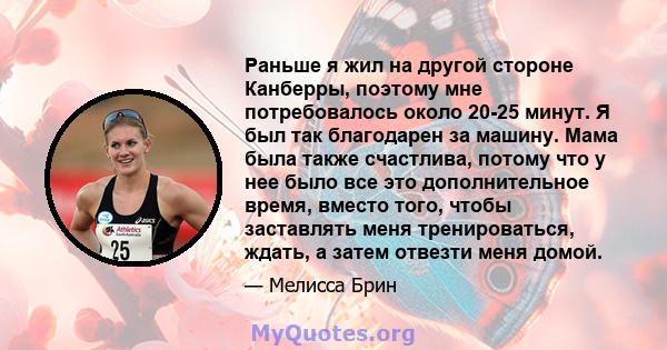 Раньше я жил на другой стороне Канберры, поэтому мне потребовалось около 20-25 минут. Я был так благодарен за машину. Мама была также счастлива, потому что у нее было все это дополнительное время, вместо того, чтобы