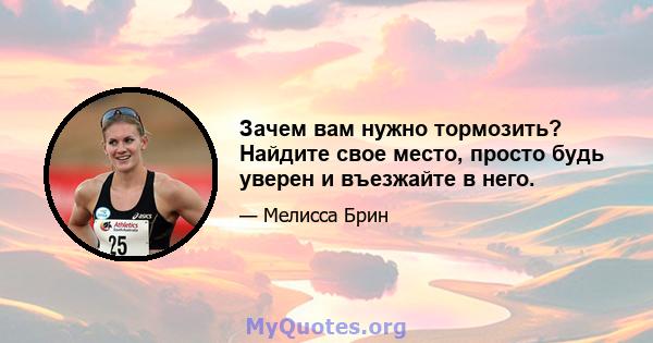 Зачем вам нужно тормозить? Найдите свое место, просто будь уверен и въезжайте в него.