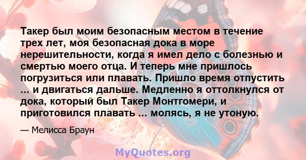 Такер был моим безопасным местом в течение трех лет, моя безопасная дока в море нерешительности, когда я имел дело с болезнью и смертью моего отца. И теперь мне пришлось погрузиться или плавать. Пришло время отпустить