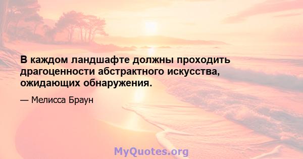 В каждом ландшафте должны проходить драгоценности абстрактного искусства, ожидающих обнаружения.