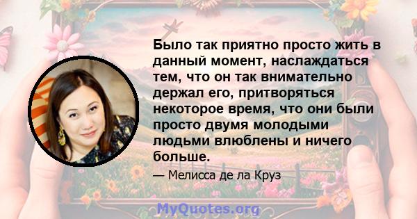 Было так приятно просто жить в данный момент, наслаждаться тем, что он так внимательно держал его, притворяться некоторое время, что они были просто двумя молодыми людьми влюблены и ничего больше.