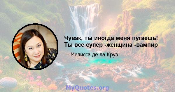 Чувак, ты иногда меня пугаешь! Ты все супер -женщина -вампир