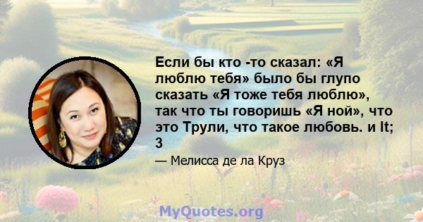 Если бы кто -то сказал: «Я люблю тебя» было бы глупо сказать «Я тоже тебя люблю», так что ты говоришь «Я ной», что это Трули, что такое любовь. и lt; 3