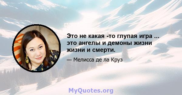 Это не какая -то глупая игра ... это ангелы и демоны жизни жизни и смерти.