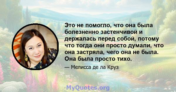 Это не помогло, что она была болезненно застенчивой и держалась перед собой, потому что тогда они просто думали, что она застряла, чего она не была. Она была просто тихо.