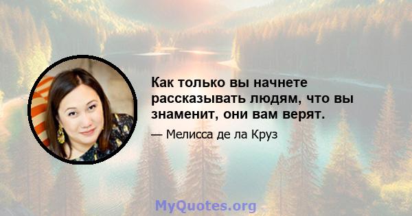 Как только вы начнете рассказывать людям, что вы знаменит, они вам верят.