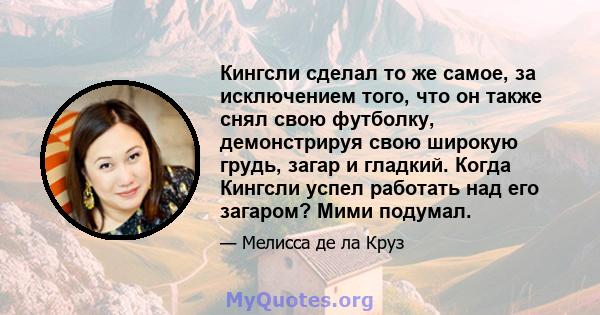 Кингсли сделал то же самое, за исключением того, что он также снял свою футболку, демонстрируя свою широкую грудь, загар и гладкий. Когда Кингсли успел работать над его загаром? Мими подумал.