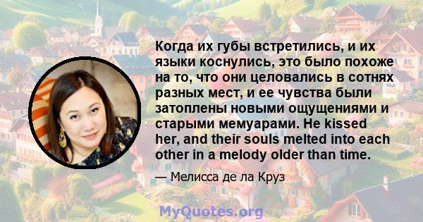 Когда их губы встретились, и их языки коснулись, это было похоже на то, что они целовались в сотнях разных мест, и ее чувства были затоплены новыми ощущениями и старыми мемуарами. He kissed her, and their souls melted