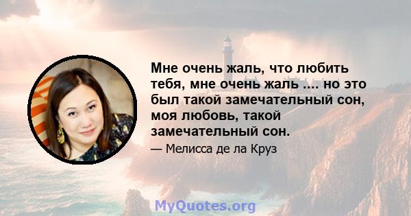 Мне очень жаль, что любить тебя, мне очень жаль .... но это был такой замечательный сон, моя любовь, такой замечательный сон.