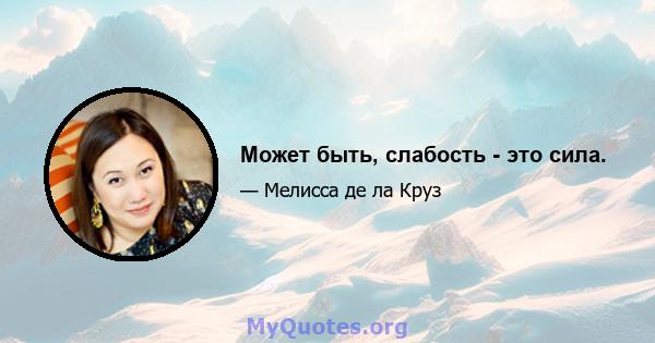 Может быть, слабость - это сила.